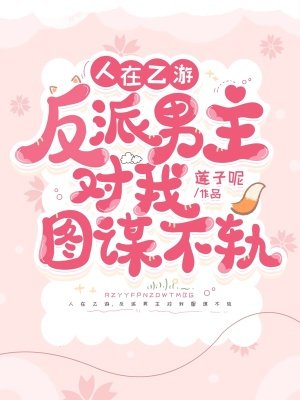 《人在乙游,反派男主对我图谋不轨》