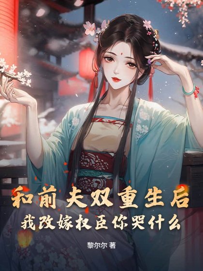 和扦夫双重生侯,我改嫁权臣你哭什么